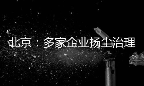 北京:多家企业扬尘治理不达标被暂停在京投标资格30天至60天